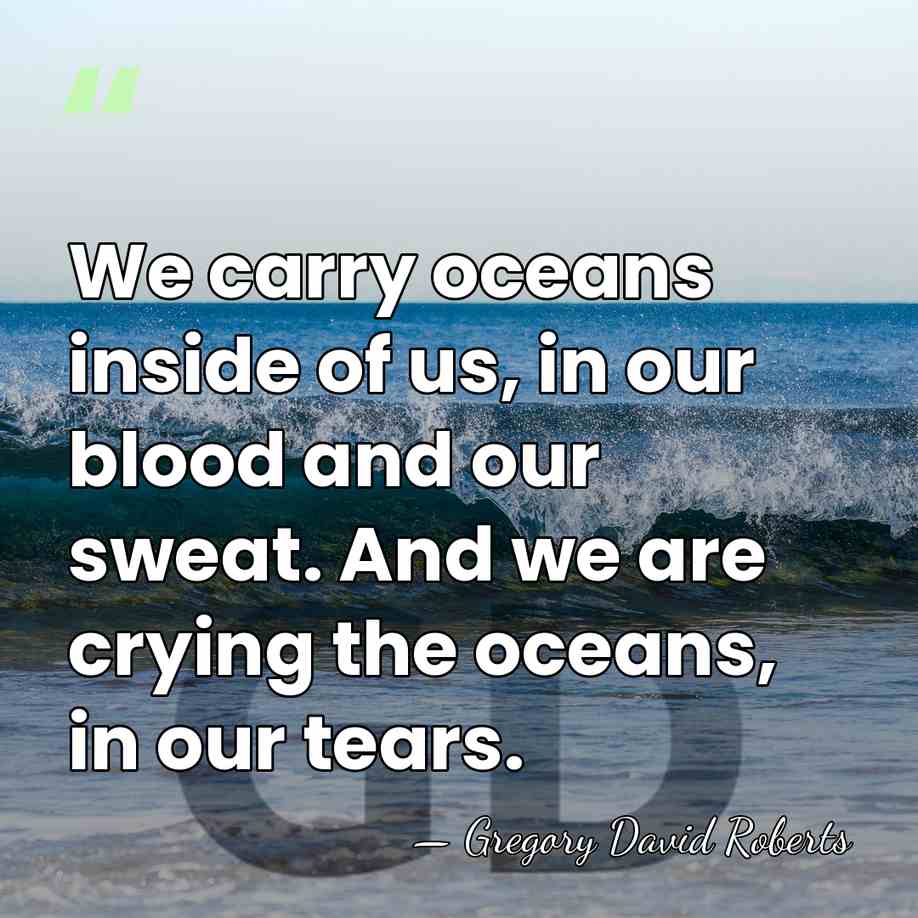 We carry oceans inside of us, in our blood and our sweat.&hellip; - Gregory David Roberts