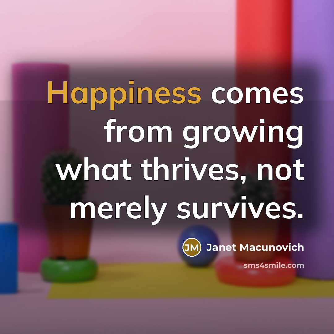 “Happiness comes from growing what thrives, not merely survives.…” quote by Janet Macunovich