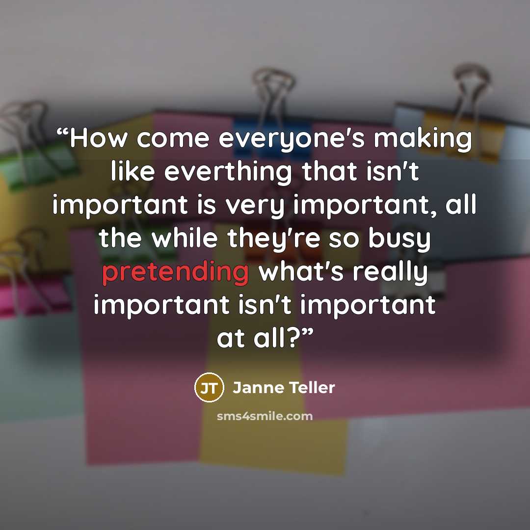 “How come everyone's making like everthing that isn't important is very important, all the while they're so busy pretending what's really important isn't important at all?” quote by Janne Teller