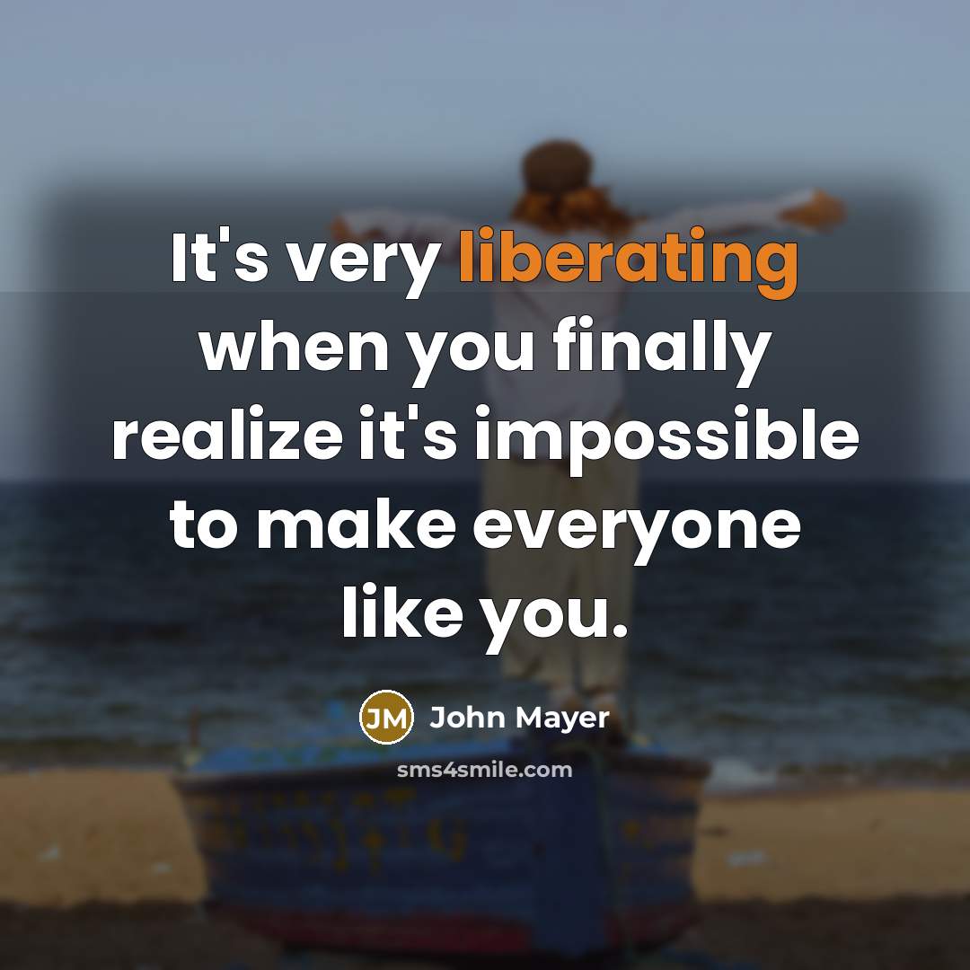“It's very liberating when you finally realize it's impossible to make everyone like you.” quote by John Mayer