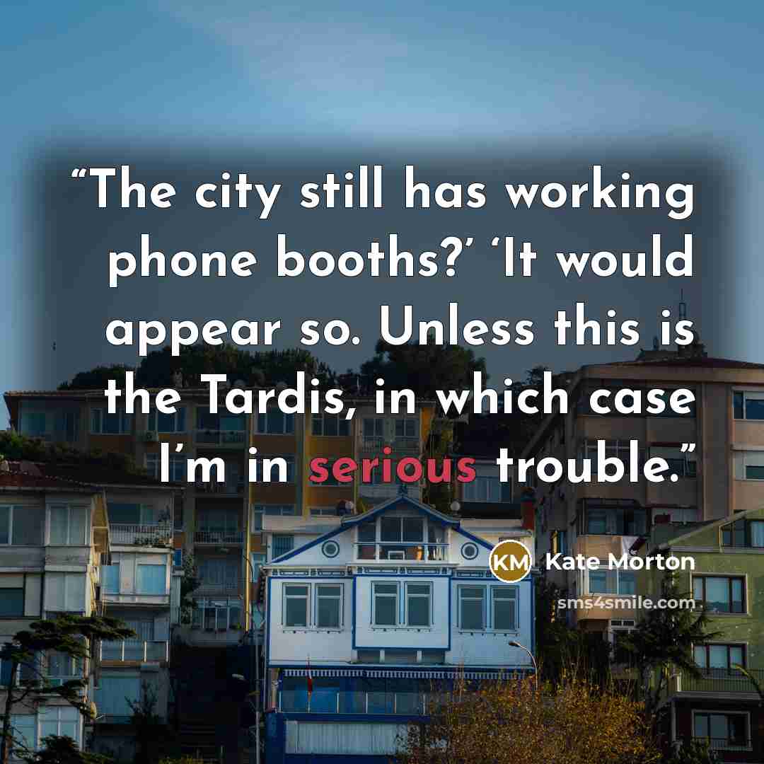 “The city still has working phone booths?’ ‘It would appear so. Unless this is the Tardis, in which case I’m in serious trouble.” quote by Kate Morton