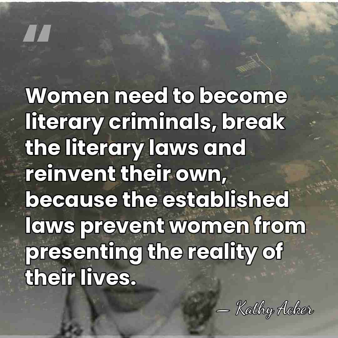 Women need to become literary criminals, break the literary laws and reinvent&hellip; - Kathy Acker
