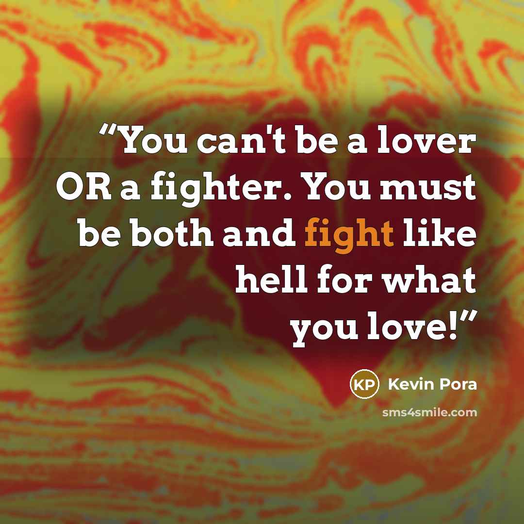 “You can't be a lover OR a fighter. You must be both and fight like hell for what you love!” quote by Kevin Pora