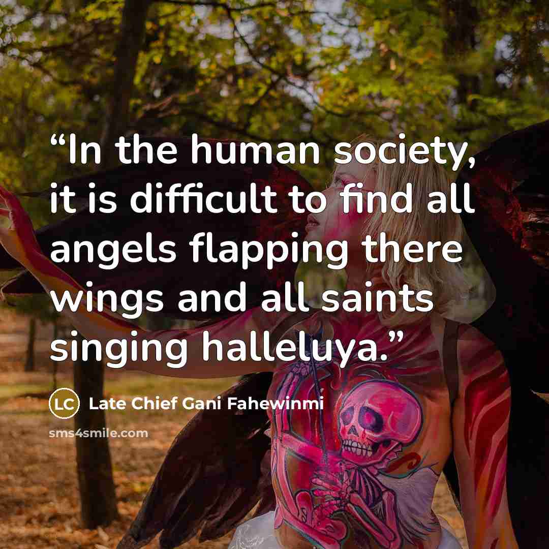 “In the human society, it is difficult to find all angels flapping there wings and all saints singing halleluya.” quote by Late Chief Gani Fahewinmi