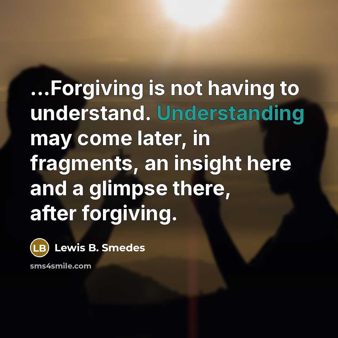 “...Forgiving is not having to understand. Understanding may come later,…” quote by Lewis B. Smedes