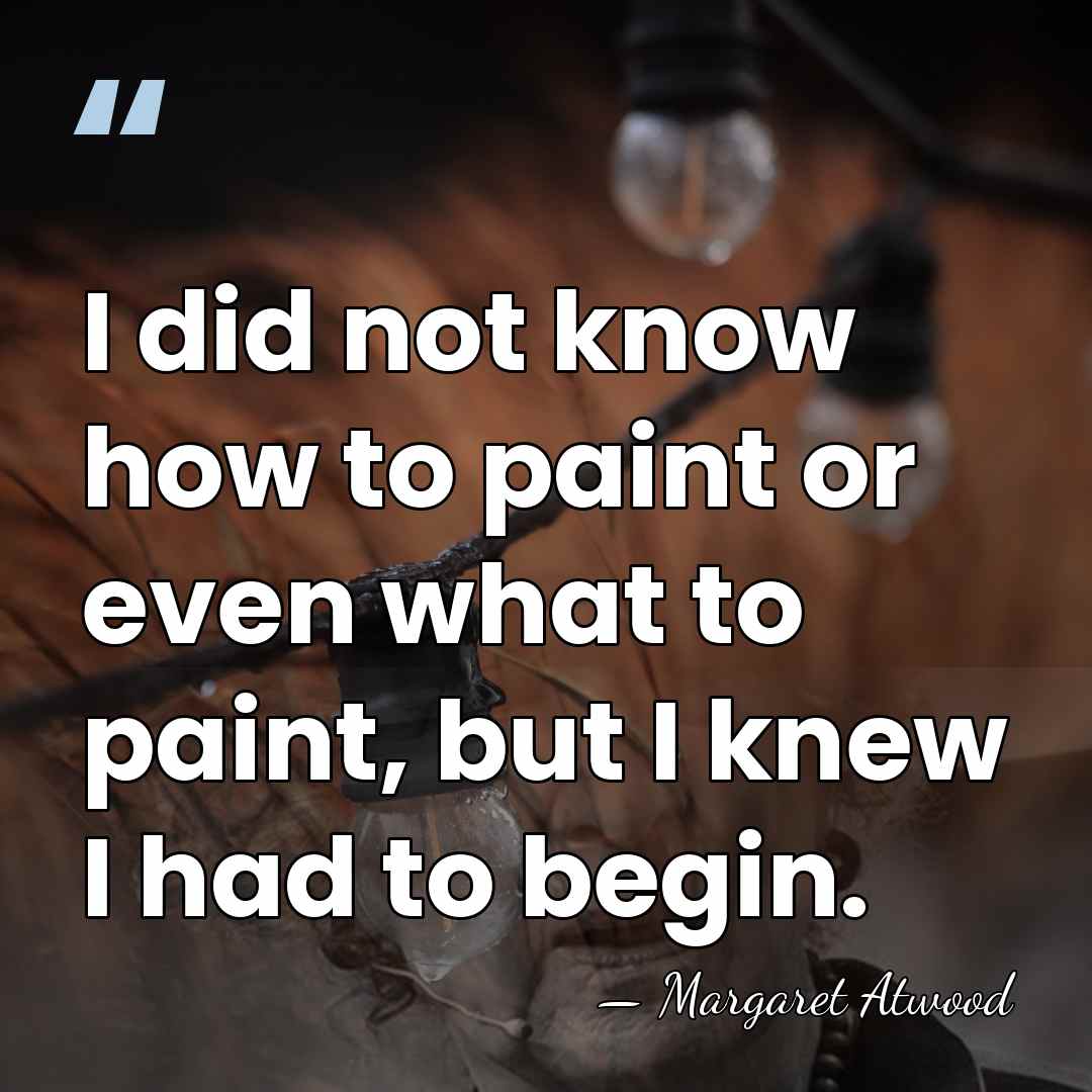 I did not know how to paint or even what to paint,&hellip; - Margaret Atwood