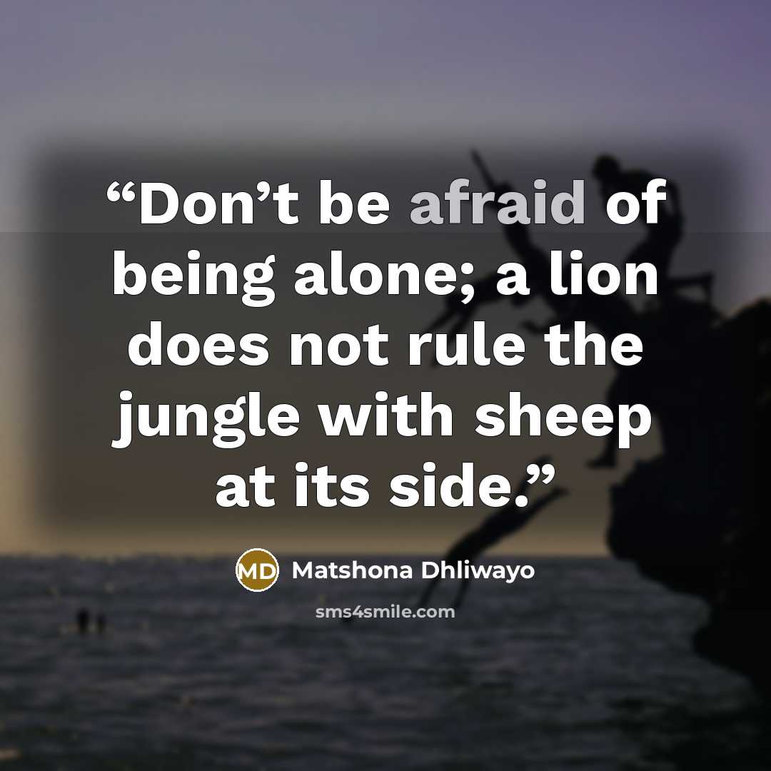 “Don’t be afraid of being alone; a lion does not rule the jungle with sheep at its side.” quote by Matshona Dhliwayo