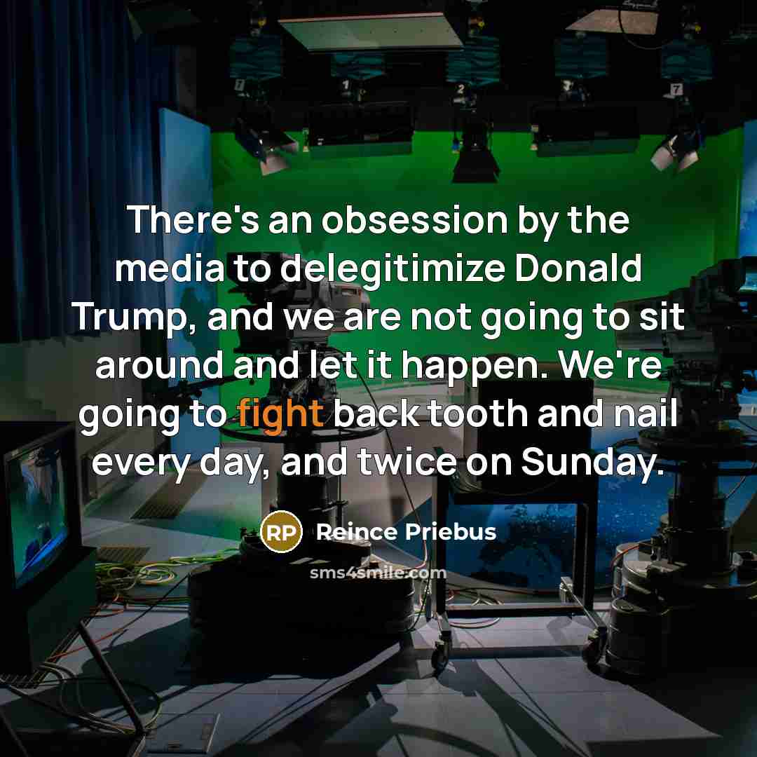 “There's an obsession by the media to delegitimize Donald Trump, and we are not going to sit around and let it happen. We're going to fight back tooth and nail every day, and twice on Sunday.” quote by Reince Priebus