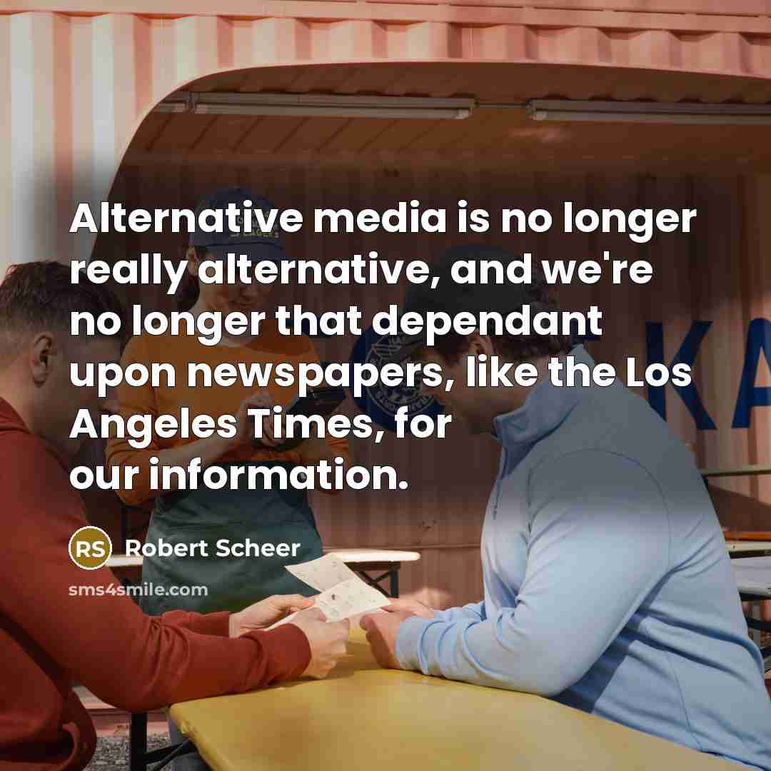 “Alternative media is no longer really alternative, and we're no longer that dependant upon newspapers, like the Los Angeles Times, for our information.” quote by Robert Scheer