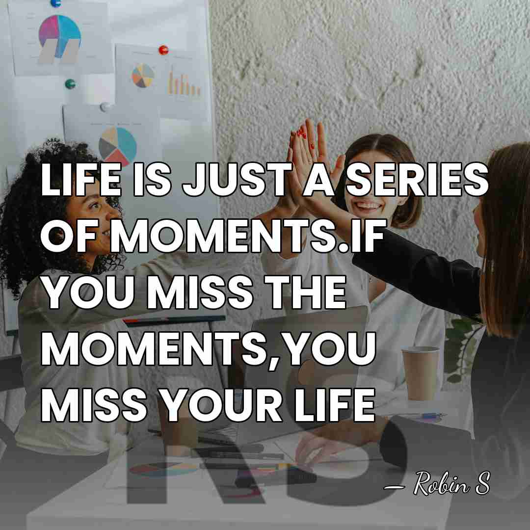 LIFE IS JUST A SERIES OF MOMENTS.IF YOU MISS THE MOMENTS,YOU MISS&hellip; - Robin S