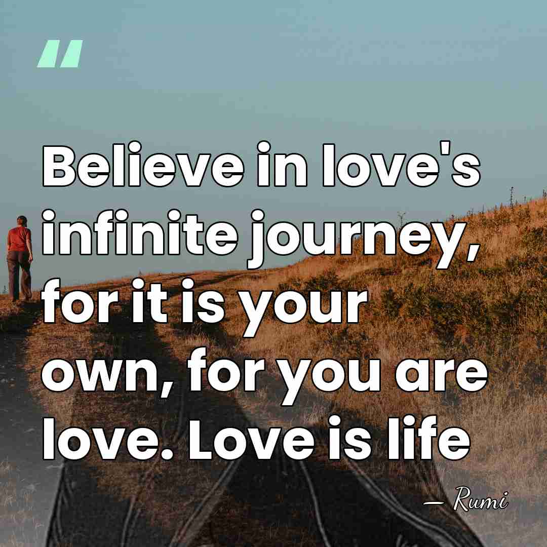 Believe in love's infinite journey, for it is your own, for you&hellip; - Rumi