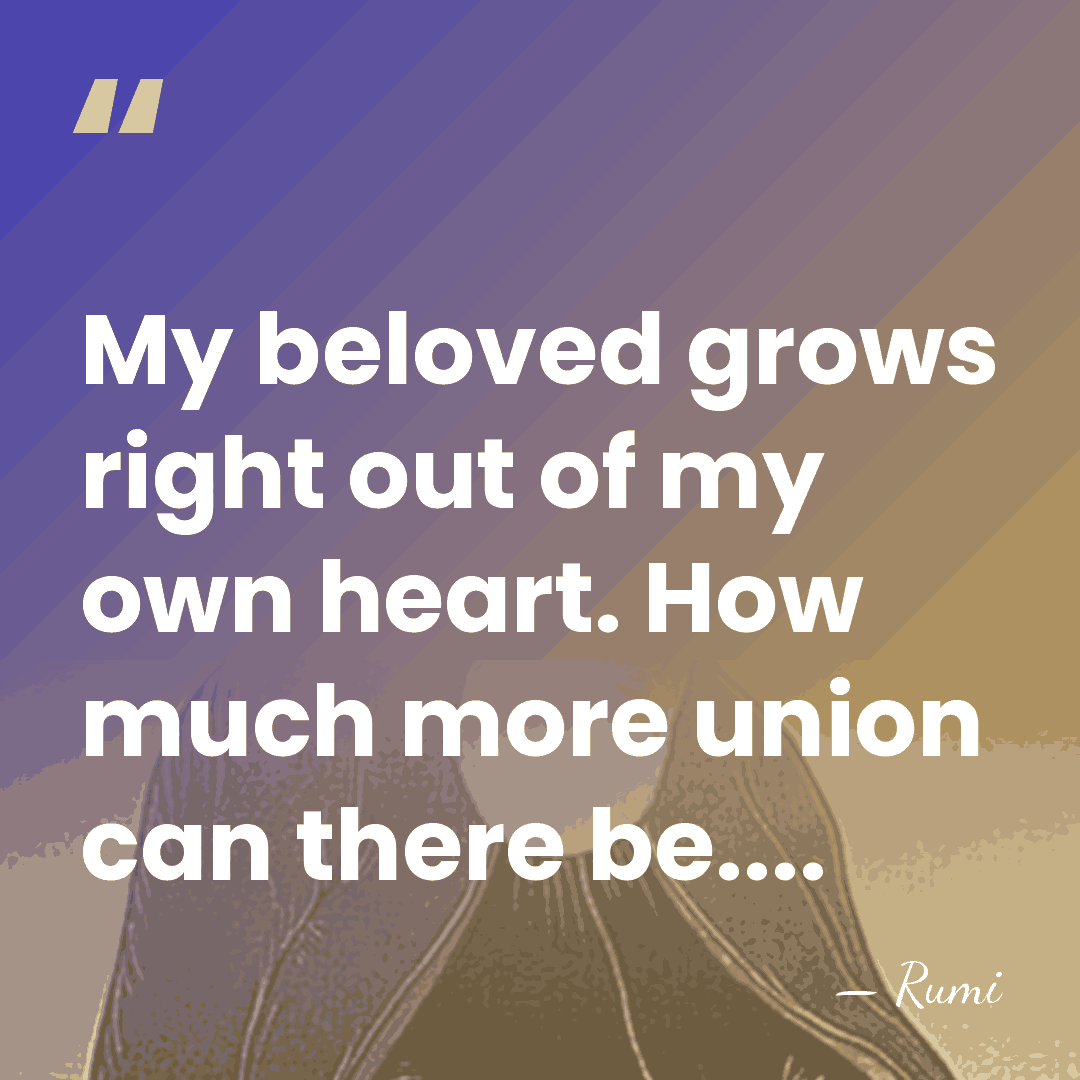 My beloved grows right out of my own heart. How much more&hellip; - Rumi