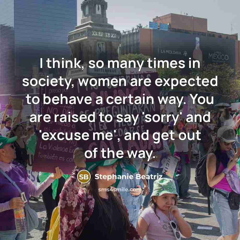 “I think, so many times in society, women are expected to behave a certain way. You are raised to say 'sorry' and 'excuse me', and get out of the way.” quote by Stephanie Beatriz
