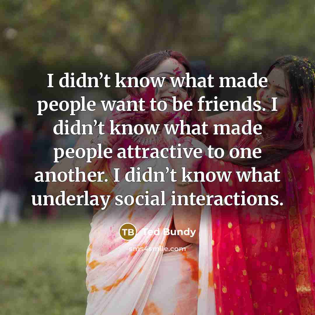 “I didn’t know what made people want to be friends.…” quote by Ted Bundy