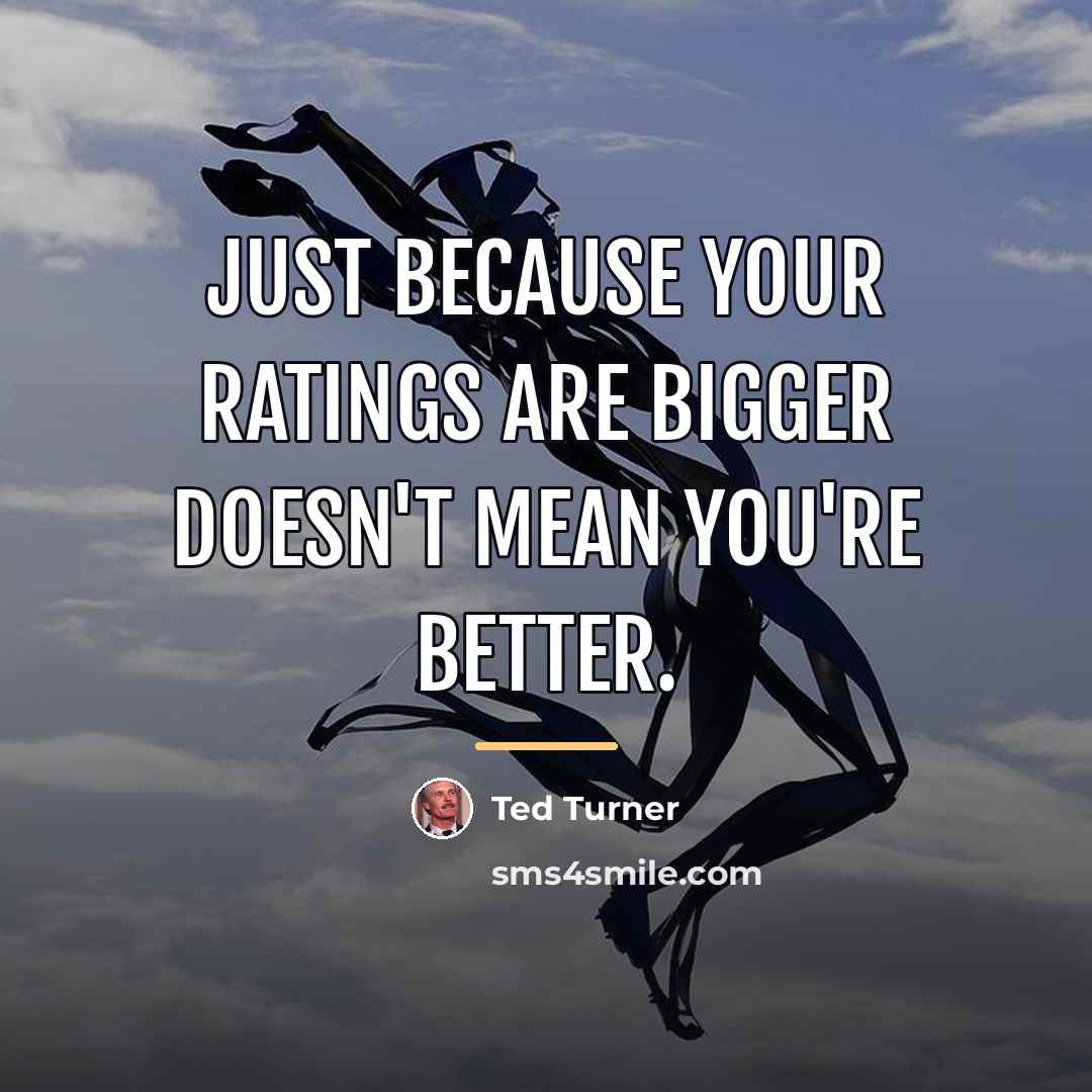 “Just because your ratings are bigger doesn't mean you're better.…” quote by Ted Turner