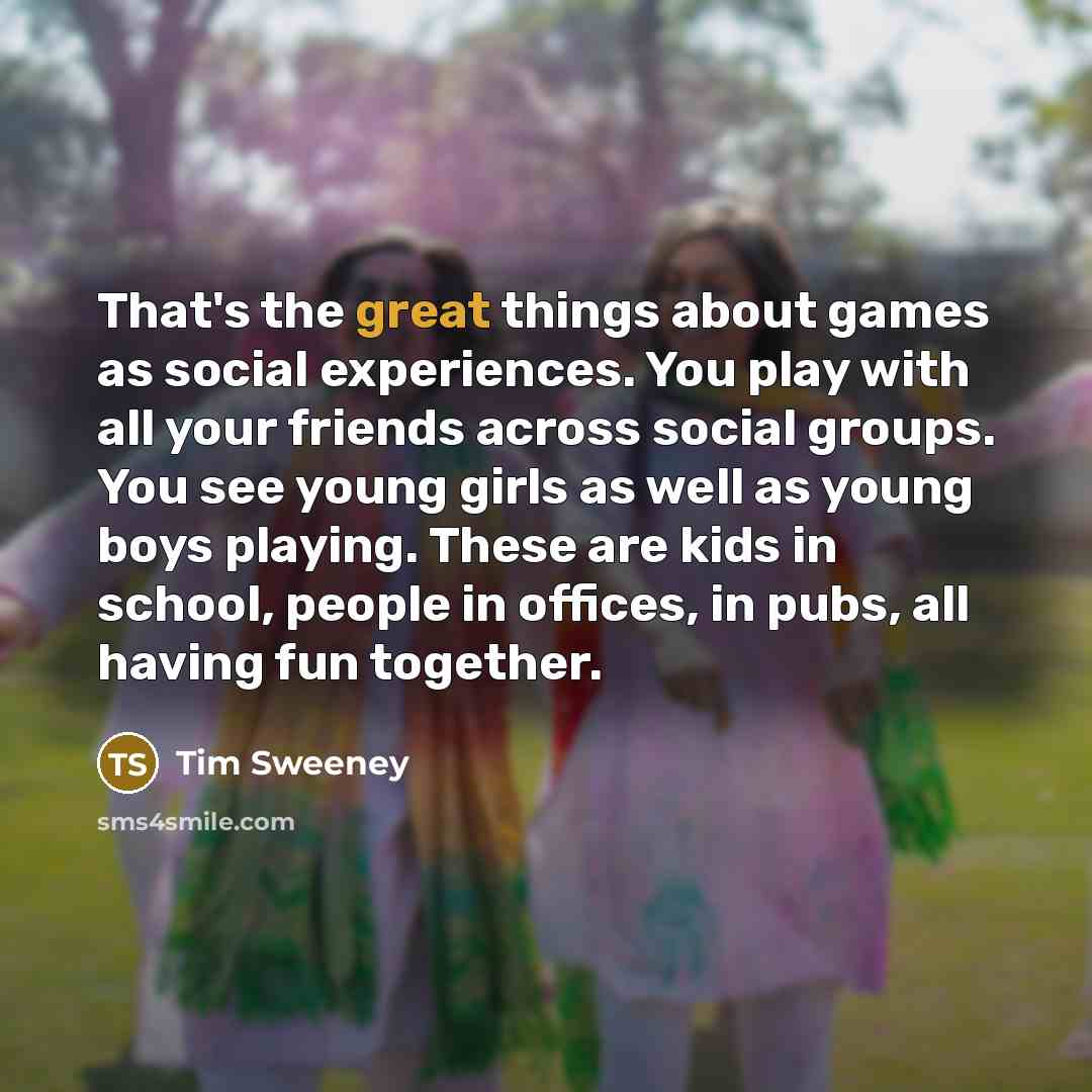 “That's the great things about games as social experiences. You…” quote by Tim Sweeney