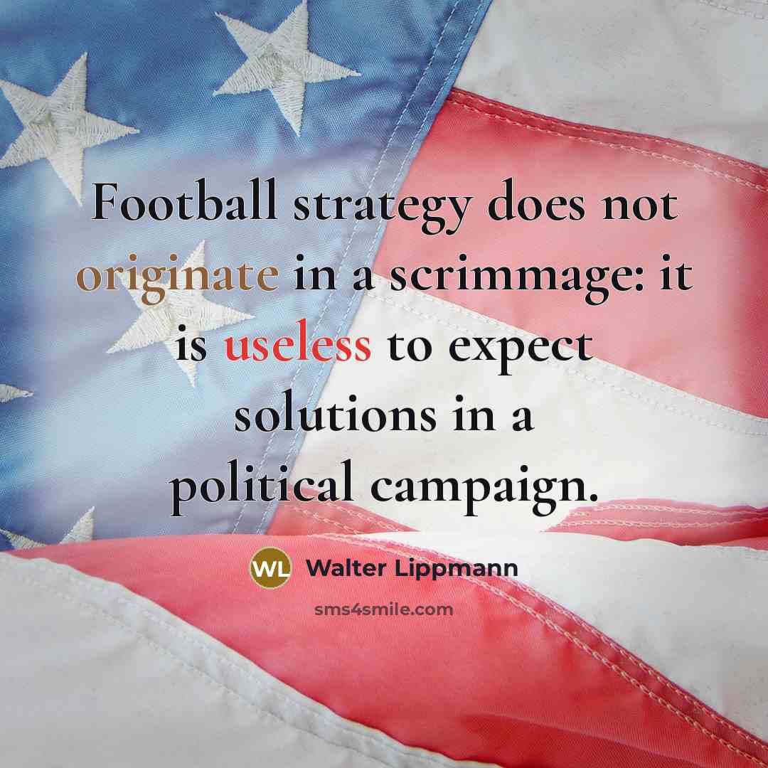 “Football strategy does not originate in a scrimmage: it is useless to expect solutions in a political campaign.” quote by Walter Lippmann