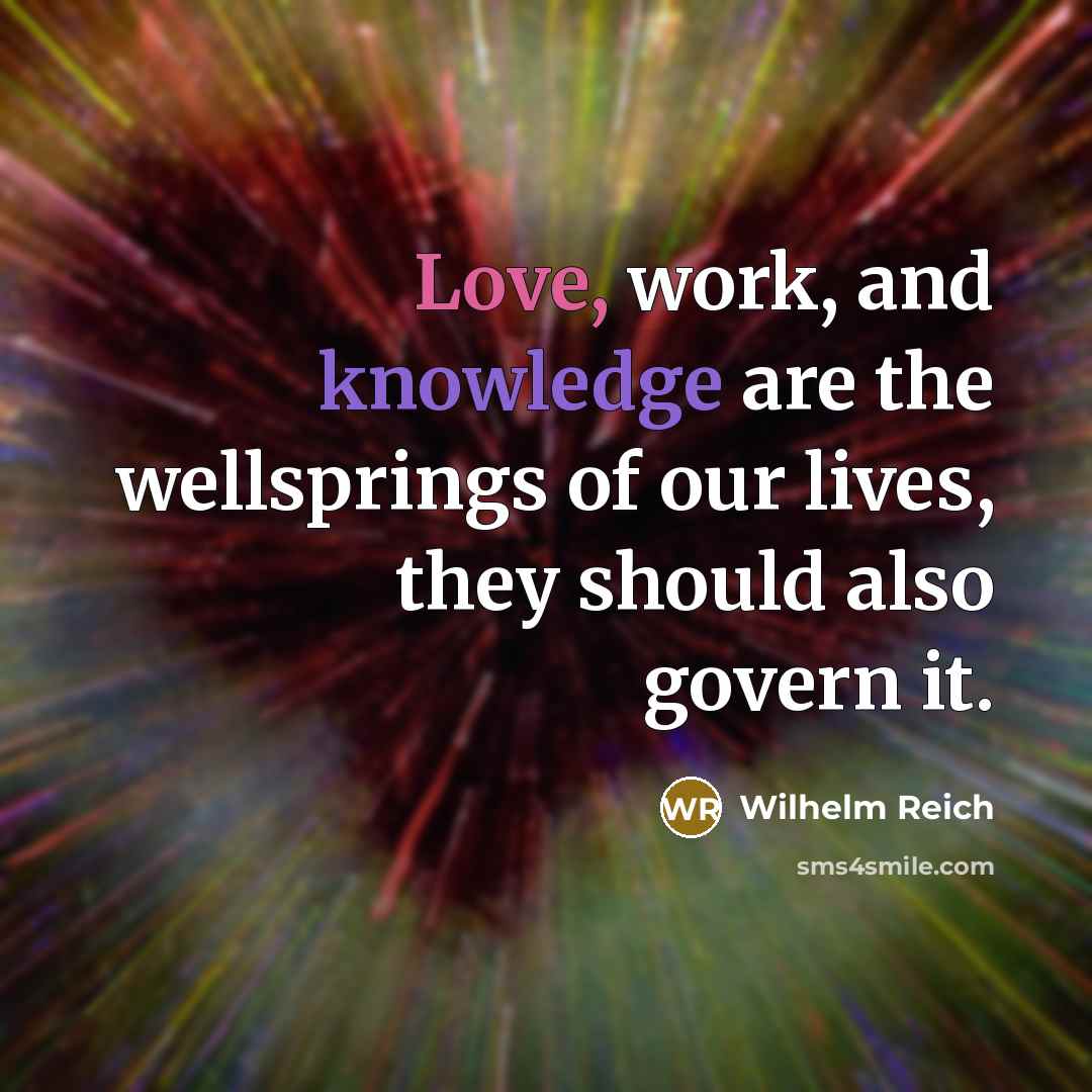“Love, work, and knowledge are the wellsprings of our lives,…” quote by Wilhelm Reich