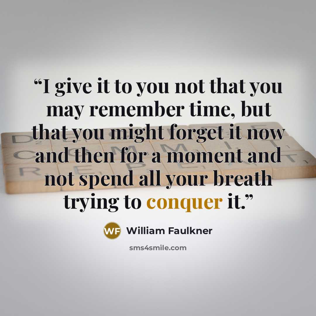 “I give it to you not that you may remember time, but that you might forget it now and then for a moment and not spend all your breath trying to conquer it.” quote by William Faulkner