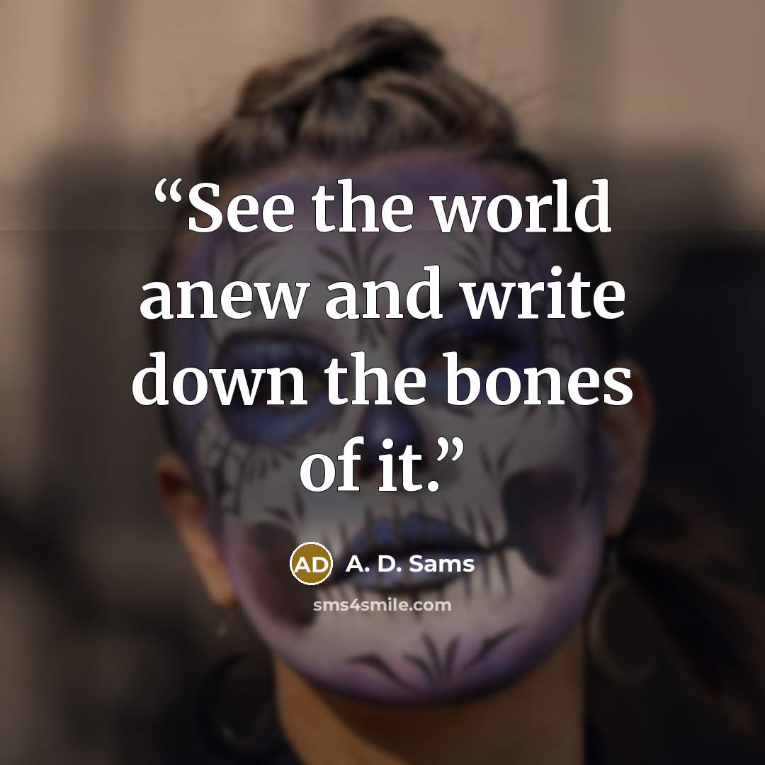 “See the world anew and write down the bones of it.” quote by A. D. Sams