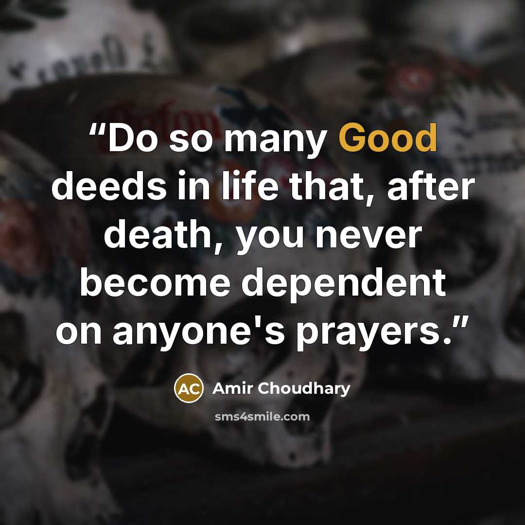 “Do so many Good deeds in life that, after death, you never become dependent on anyone's prayers.” quote by Amir Choudhary