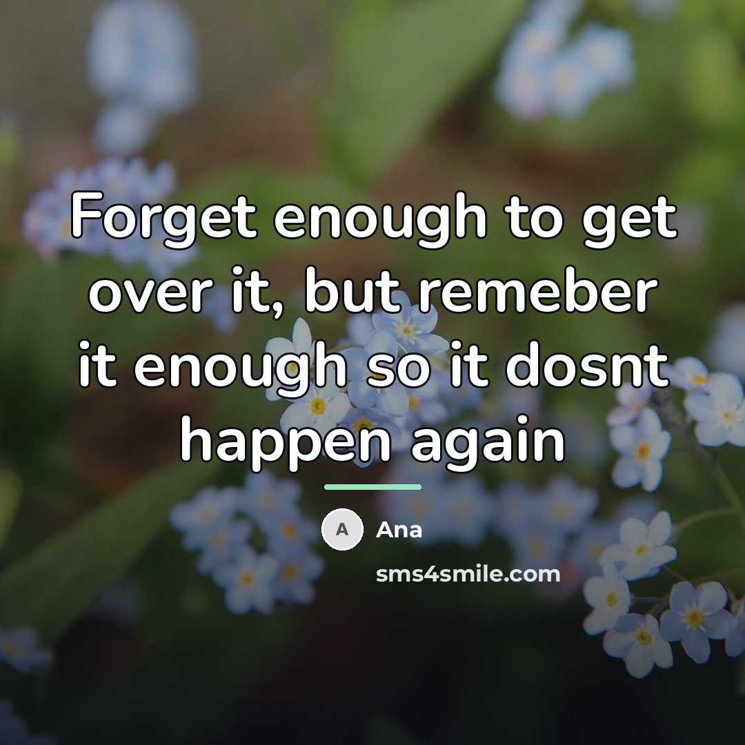 “Forget enough to get over it, but remeber it enough…” quote by Ana