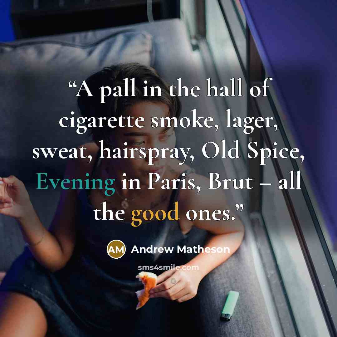 “A pall in the hall of cigarette smoke, lager, sweat, hairspray, Old Spice, Evening in Paris, Brut – all the good ones.” quote by Andrew Matheson