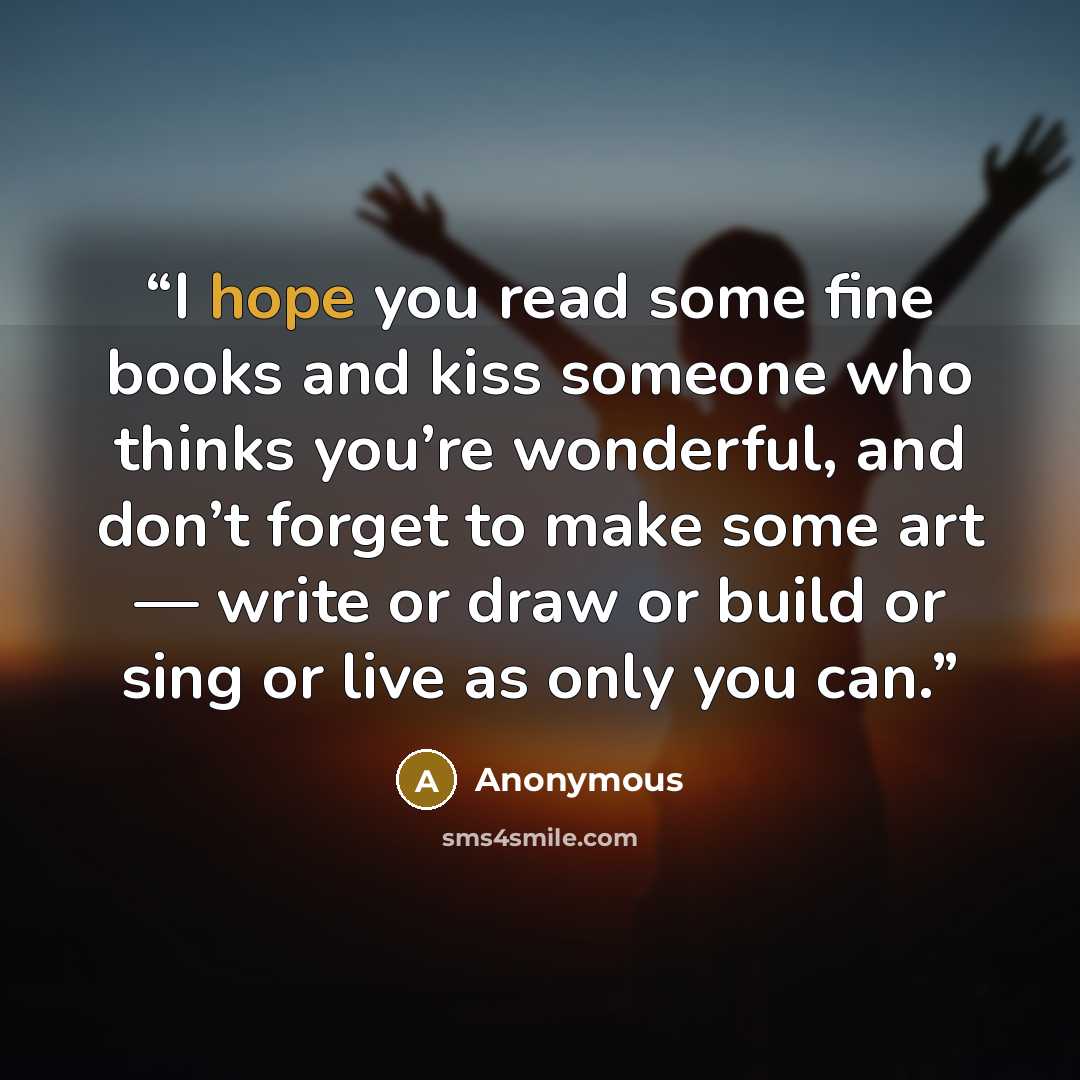 “I hope you read some fine books and kiss someone who thinks you’re wonderful, and don’t forget to make some art — write or draw or build or sing or live as only you can.” quote by Anonymous