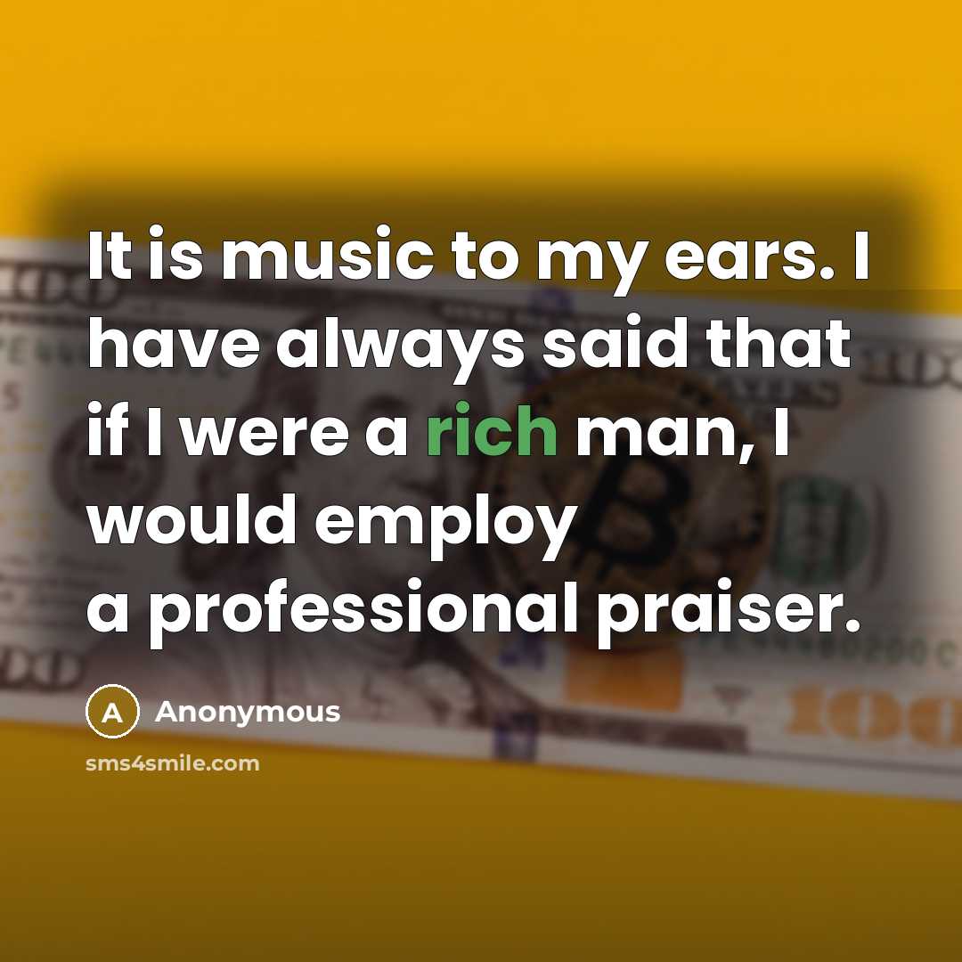 “It is music to my ears. I have always said that if I were a rich man, I would employ a professional praiser.” quote by Anonymous