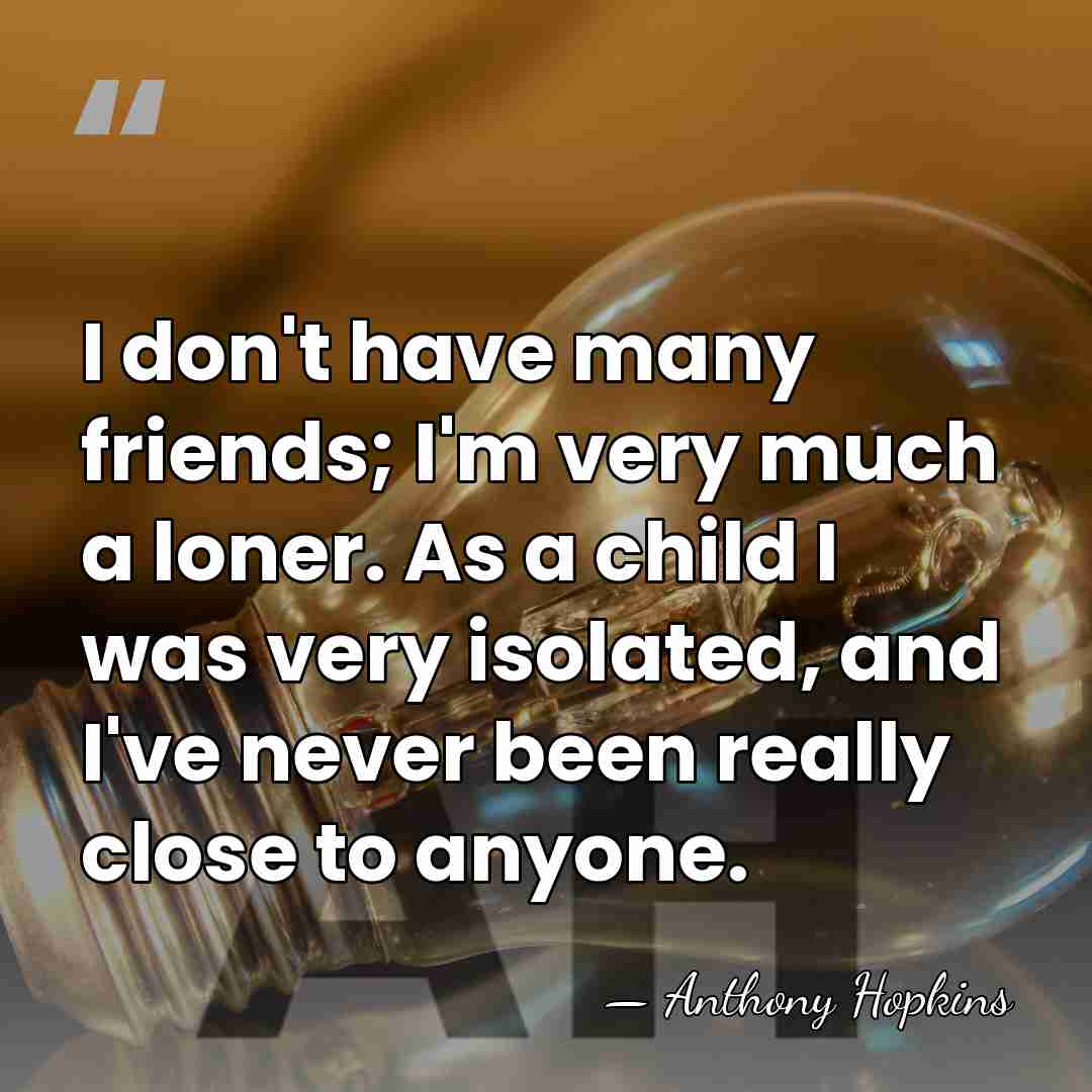 I don't have many friends; I'm very much a loner. As a&hellip; - Anthony Hopkins