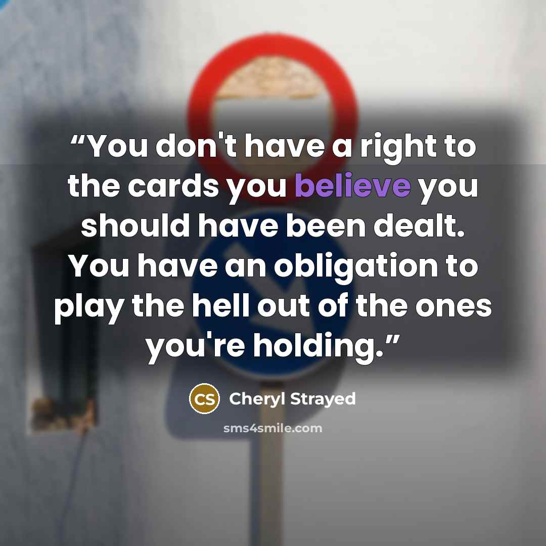 “You don't have a right to the cards you believe you should have been dealt. You have an obligation to play the hell out of the ones you're holding.” quote by Cheryl Strayed