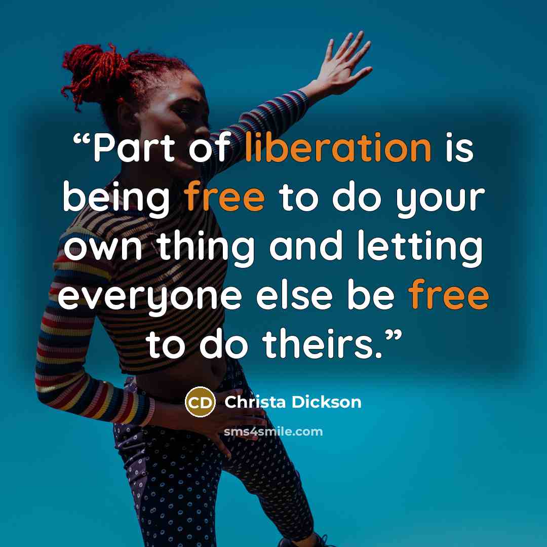 “Part of liberation is being free to do your own thing and letting everyone else be free to do theirs.” quote by Christa Dickson