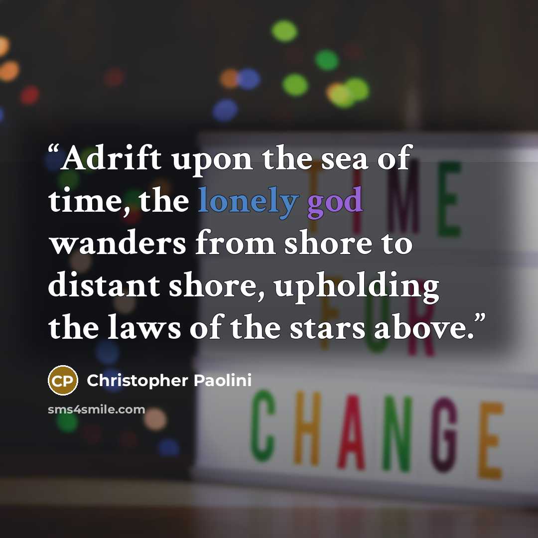 “Adrift upon the sea of time, the lonely god wanders from shore to distant shore, upholding the laws of the stars above.” quote by Christopher Paolini