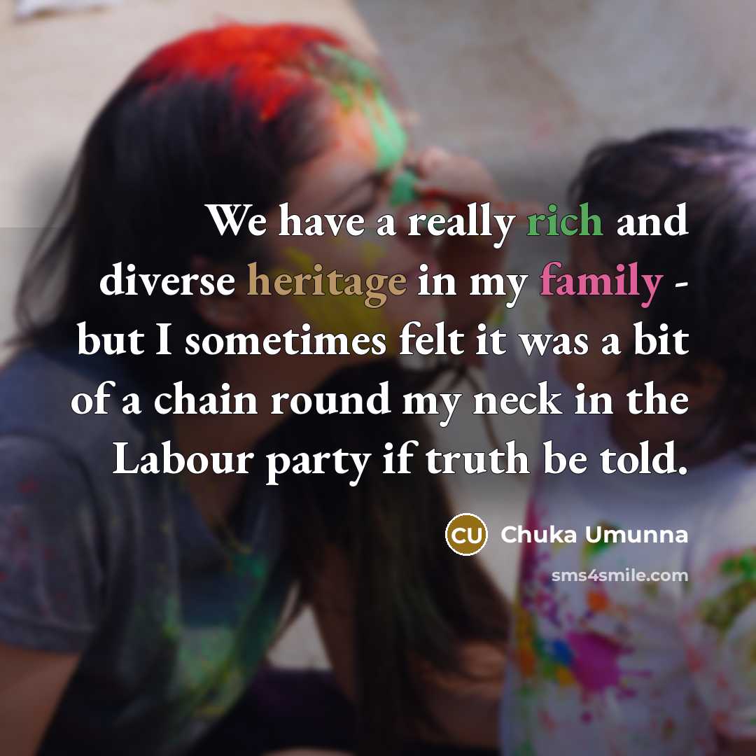 “We have a really rich and diverse heritage in my family - but I sometimes felt it was a bit of a chain round my neck in the Labour party if truth be told.” quote by Chuka Umunna