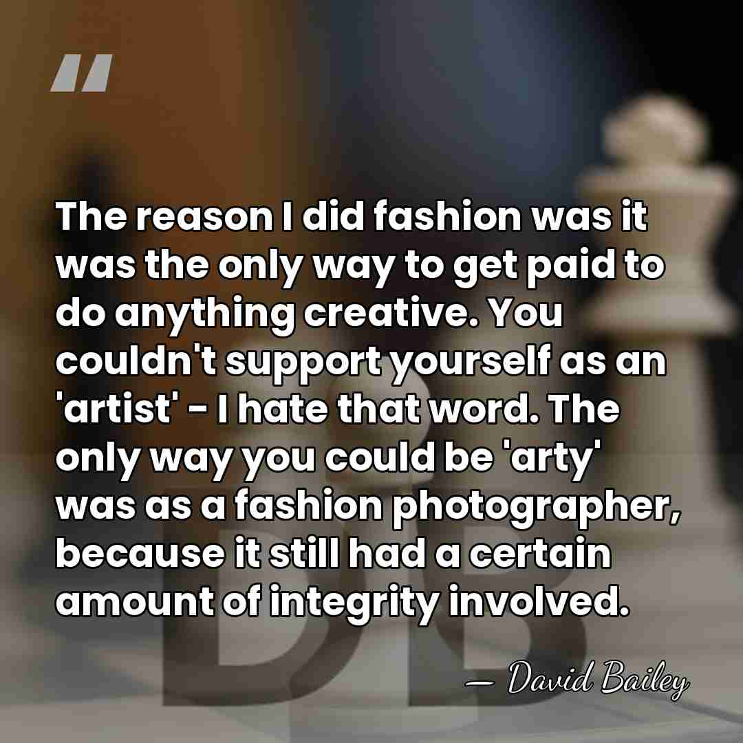 The reason I did fashion was it was the only way to&hellip; - David Bailey