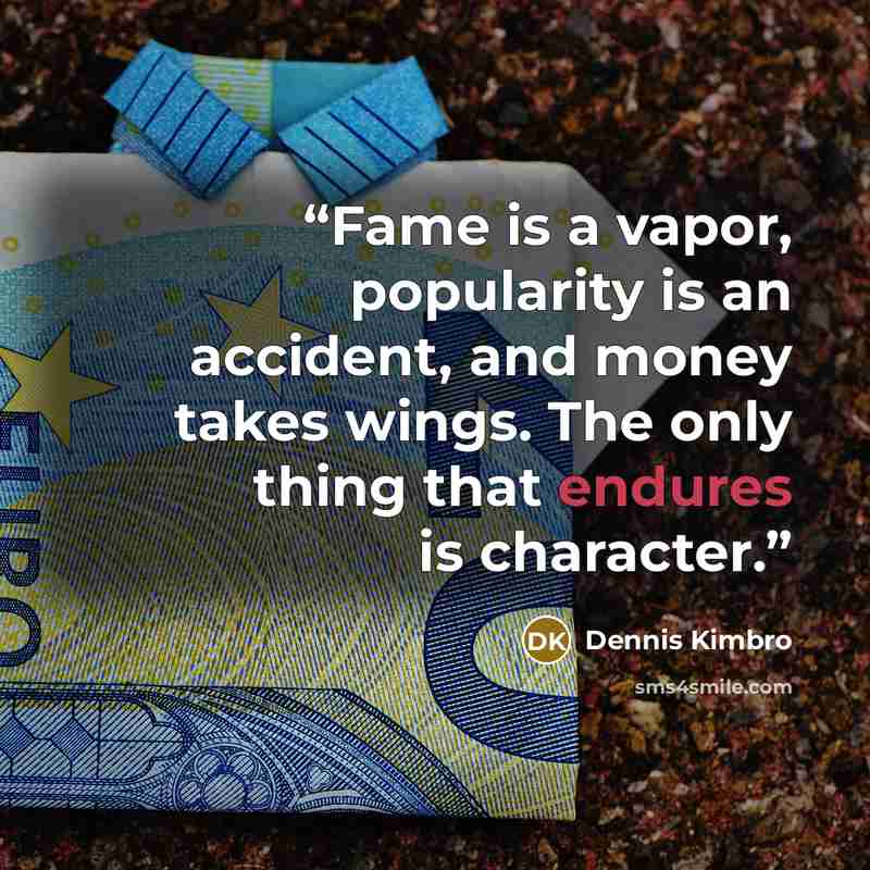 “Fame is a vapor, popularity is an accident, and money takes wings. The only thing that endures is character.” quote by Dennis Kimbro