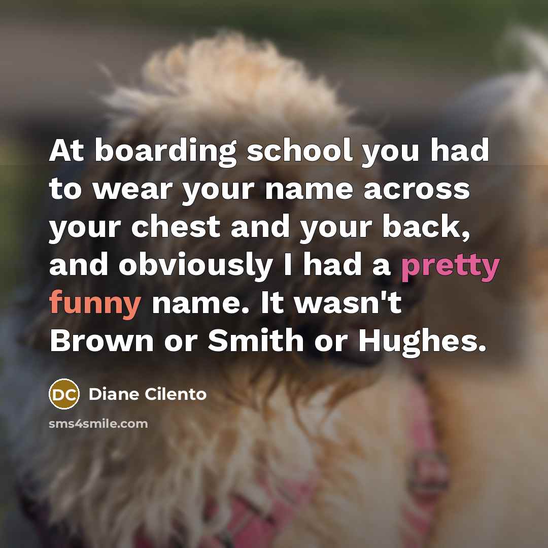 “At boarding school you had to wear your name across your chest and your back, and obviously I had a pretty funny name. It wasn't Brown or Smith or Hughes.” quote by Diane Cilento