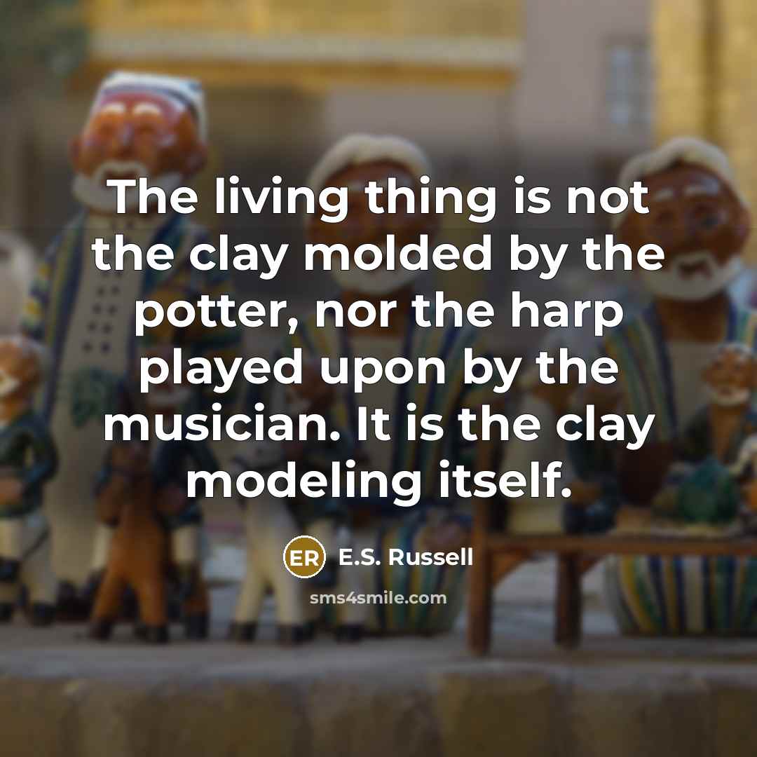 “The living thing is not the clay molded by the potter, nor the harp played upon by the musician. It is the clay modeling itself.” quote by E.S. Russell