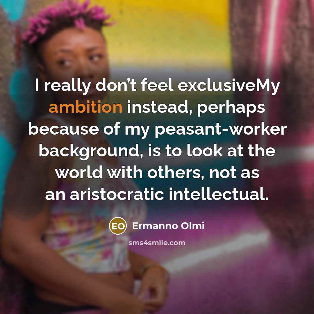 “I really don’t feel exclusiveMy ambition instead, perhaps because of my peasant-worker background, is to look at the world with others, not as an aristocratic intellectual.” quote by Ermanno Olmi