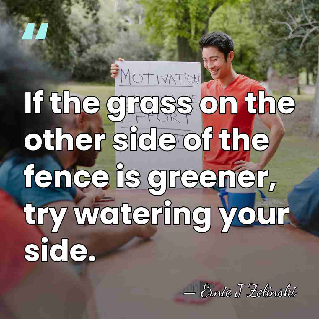 If the grass on the other side of the fence is greener,&hellip; - Ernie J Zelinski