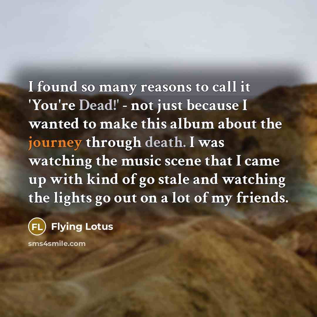 “I found so many reasons to call it 'You're Dead!' - not just because I wanted to make this album about the journey through death. I was watching the music scene that I came up with kind of go stale and watching the lights go out on a lot of my friends.” quote by Flying Lotus