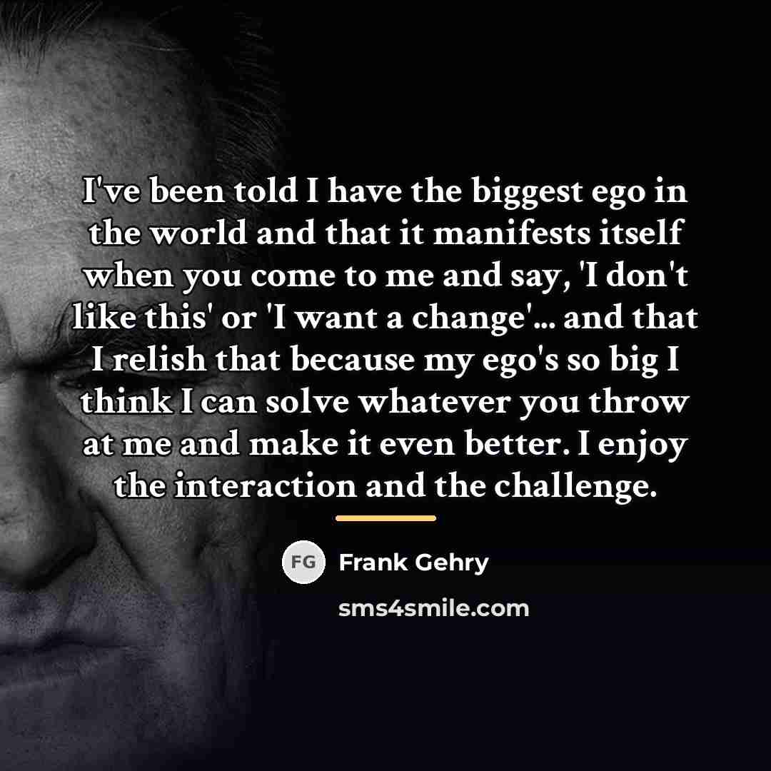“I've been told I have the biggest ego in the…” quote by Frank Gehry