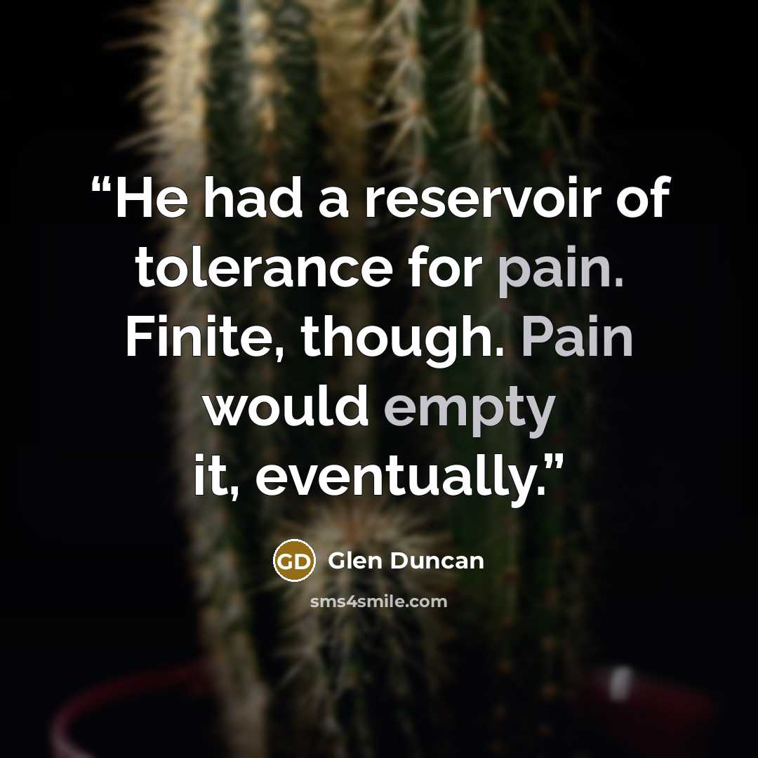 “He had a reservoir of tolerance for pain. Finite, though. Pain would empty it, eventually.” quote by Glen Duncan