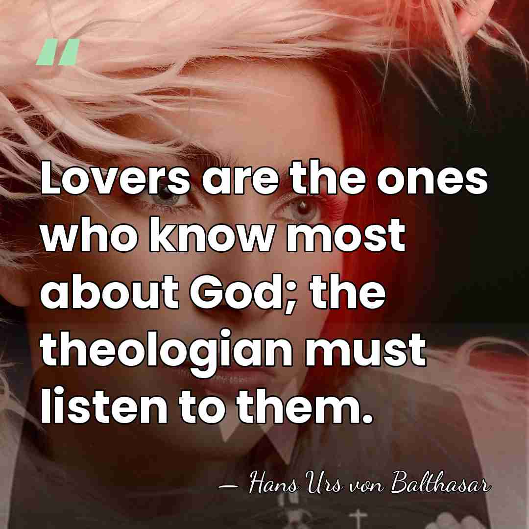 Lovers are the ones who know most about God; the theologian must&hellip; - Hans Urs von Balthasar