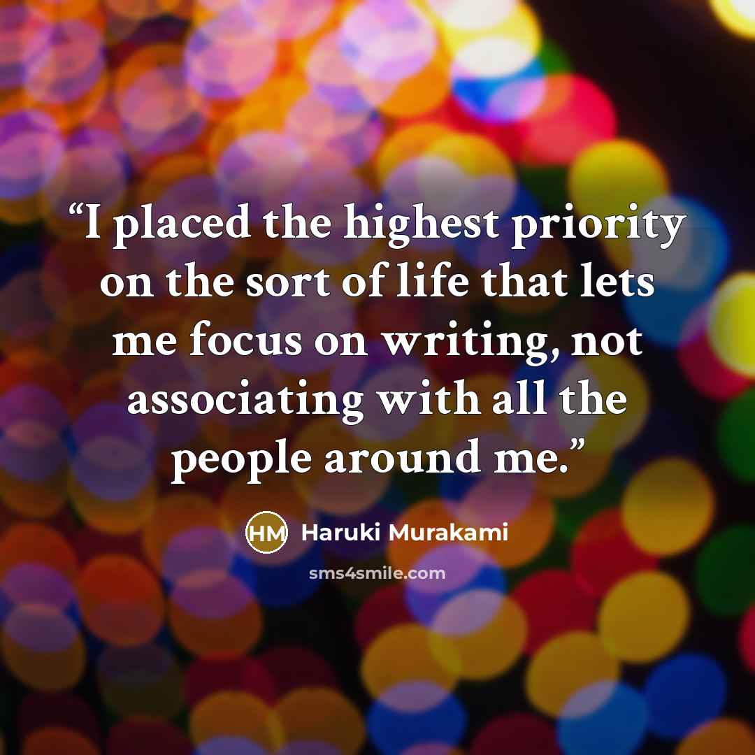 “I placed the highest priority on the sort of life that lets me focus on writing, not associating with all the people around me.” quote by Haruki Murakami