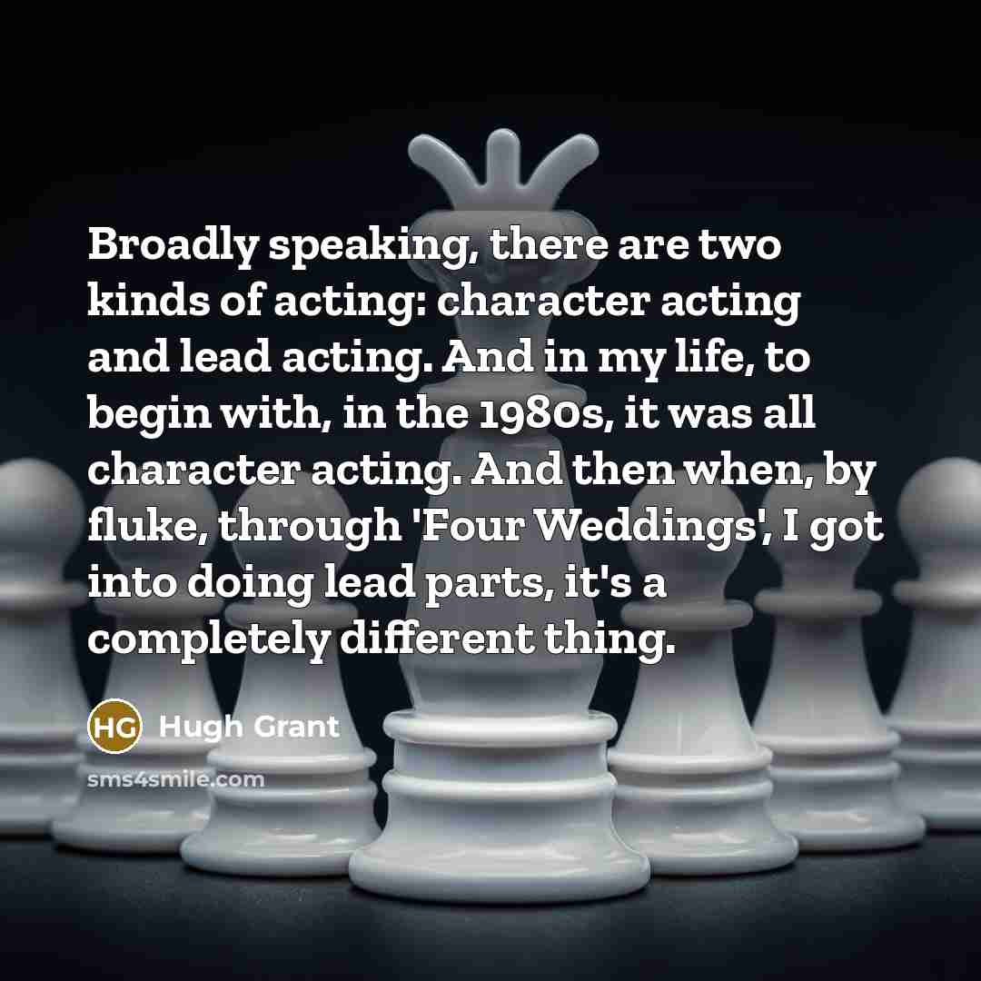 “Broadly speaking, there are two kinds of acting: character acting…” quote by Hugh Grant