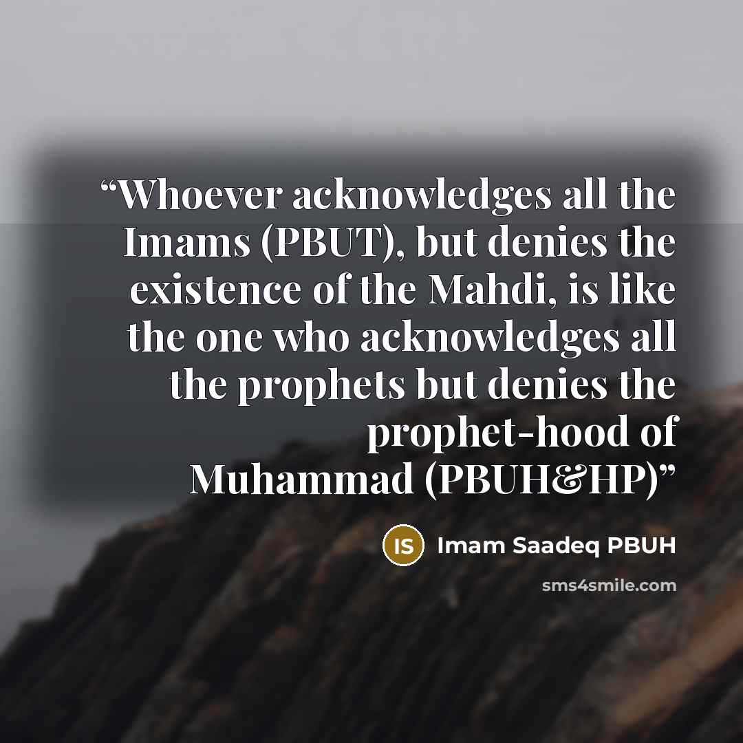 “Whoever acknowledges all the Imams (PBUT), but denies the existence of the Mahdi, is like the one who acknowledges all the prophets but denies the prophet-hood of Muhammad (PBUH&HP)” quote by Imam Saadeq PBUH