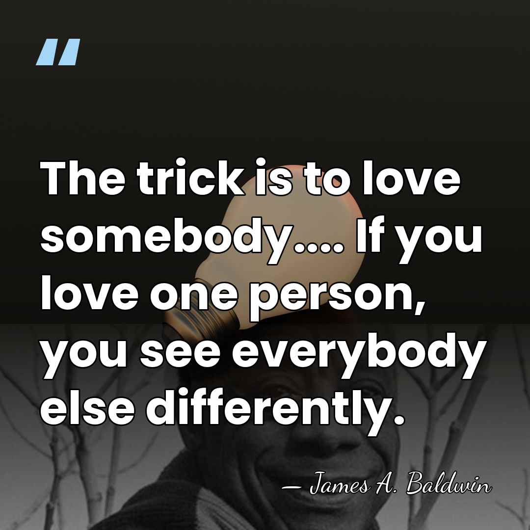 The trick is to love somebody.... If you love one person, you&hellip; - James A. Baldwin