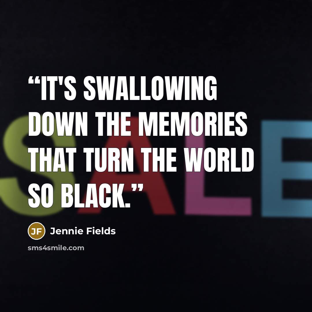 “It's swallowing down the memories that turn the world so black.” quote by Jennie Fields