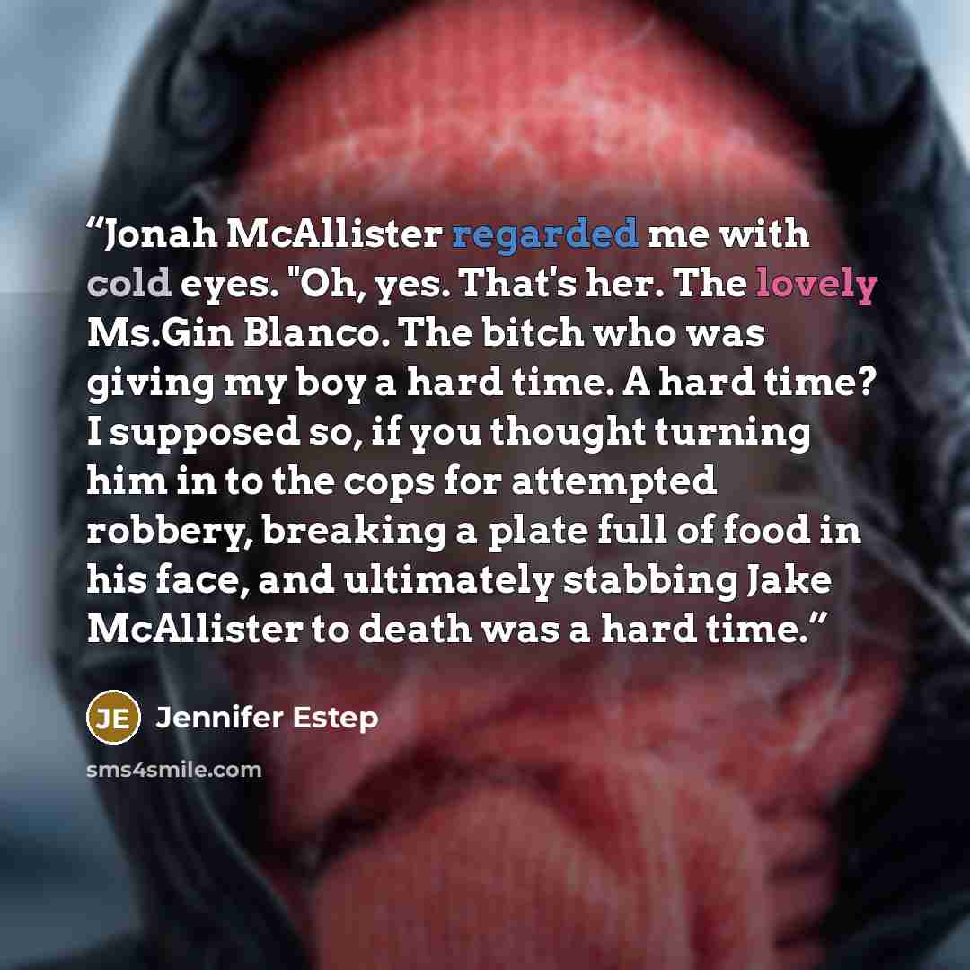 “Jonah McAllister regarded me with cold eyes. "Oh, yes. That's her. The lovely Ms.Gin Blanco. The bitch who was giving my boy a hard time. A hard time? I supposed so, if you thought turning him in to the cops for attempted robbery, breaking a plate full of food in his face, and ultimately stabbing…” quote by Jennifer Estep